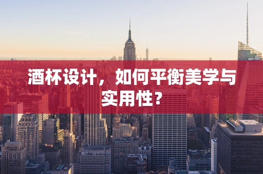 酒杯设计，如何平衡美学与实用性？