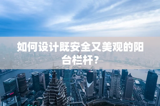如何设计既安全又美观的阳台栏杆？