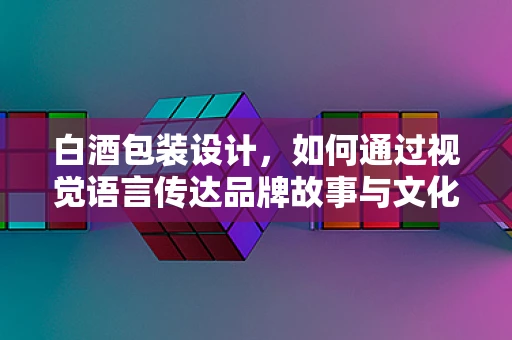 白酒包装设计，如何通过视觉语言传达品牌故事与文化底蕴？