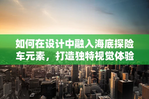 如何在设计中融入海底探险车元素，打造独特视觉体验？