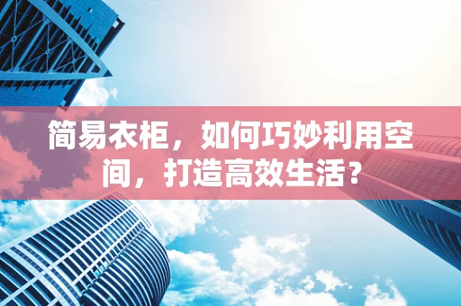 简易衣柜，如何巧妙利用空间，打造高效生活？