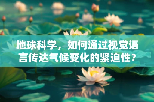 地球科学，如何通过视觉语言传达气候变化的紧迫性？