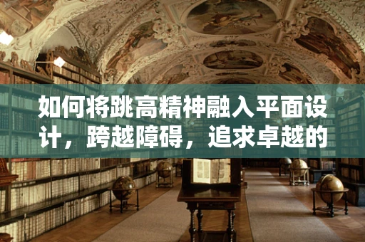 如何将跳高精神融入平面设计，跨越障碍，追求卓越的视觉表达