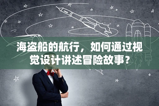 海盗船的航行，如何通过视觉设计讲述冒险故事？