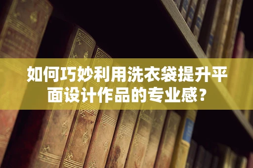 如何巧妙利用洗衣袋提升平面设计作品的专业感？