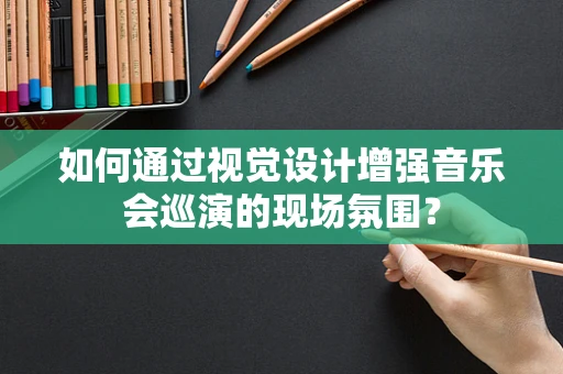 如何通过视觉设计增强音乐会巡演的现场氛围？