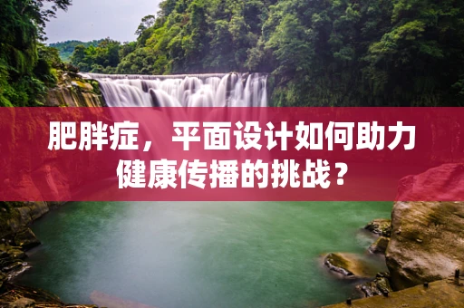 肥胖症，平面设计如何助力健康传播的挑战？