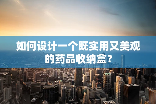 如何设计一个既实用又美观的药品收纳盒？