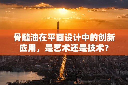骨髓油在平面设计中的创新应用，是艺术还是技术？
