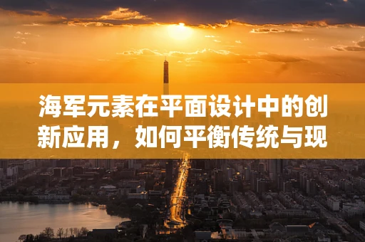 海军元素在平面设计中的创新应用，如何平衡传统与现代？