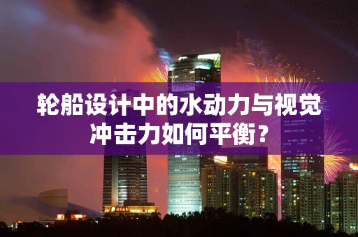 轮船设计中的水动力与视觉冲击力如何平衡？