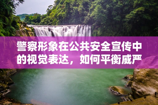 警察形象在公共安全宣传中的视觉表达，如何平衡威严与亲和力？