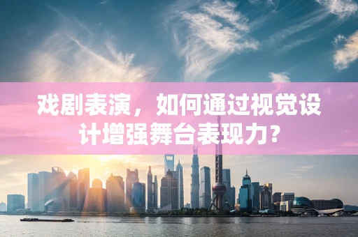 戏剧表演，如何通过视觉设计增强舞台表现力？
