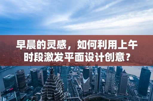 早晨的灵感，如何利用上午时段激发平面设计创意？