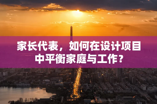 家长代表，如何在设计项目中平衡家庭与工作？