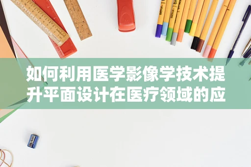 如何利用医学影像学技术提升平面设计在医疗领域的应用？