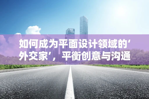 如何成为平面设计领域的‘外交家’，平衡创意与沟通的艺术