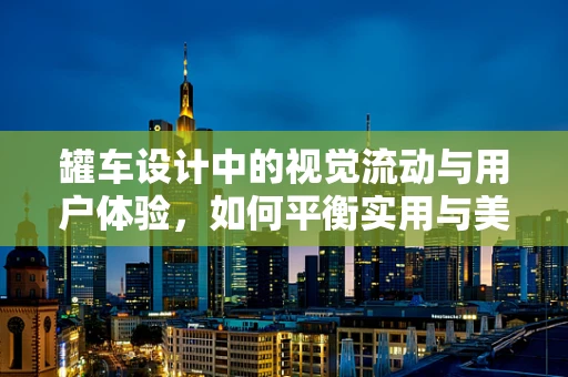 罐车设计中的视觉流动与用户体验，如何平衡实用与美感？