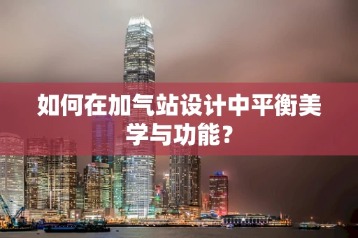 如何在加气站设计中平衡美学与功能？