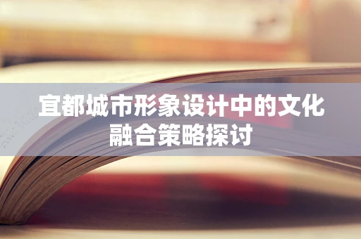 宜都城市形象设计中的文化融合策略探讨