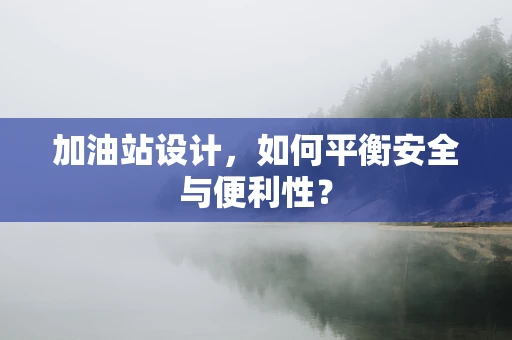 加油站设计，如何平衡安全与便利性？