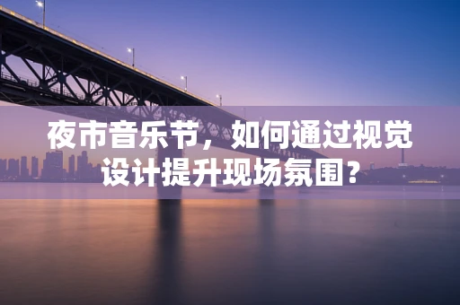 夜市音乐节，如何通过视觉设计提升现场氛围？