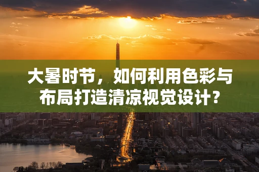 大暑时节，如何利用色彩与布局打造清凉视觉设计？