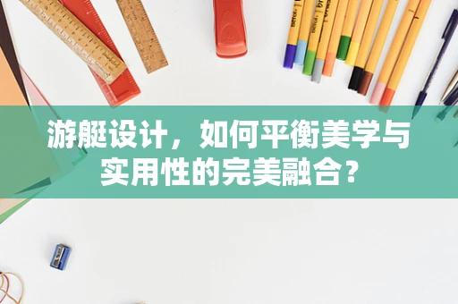 游艇设计，如何平衡美学与实用性的完美融合？