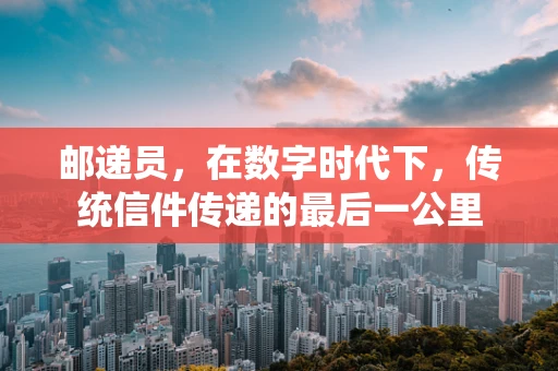 邮递员，在数字时代下，传统信件传递的最后一公里