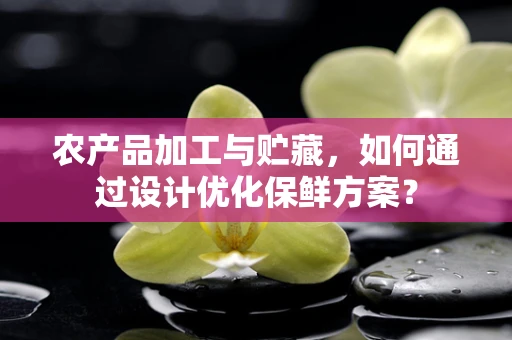 农产品加工与贮藏，如何通过设计优化保鲜方案？