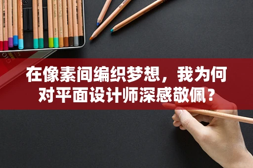 在像素间编织梦想，我为何对平面设计师深感敬佩？