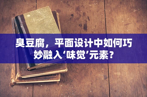 臭豆腐，平面设计中如何巧妙融入‘味觉’元素？