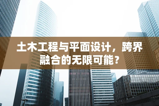 土木工程与平面设计，跨界融合的无限可能？