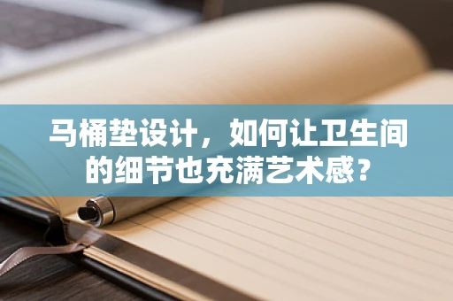 马桶垫设计，如何让卫生间的细节也充满艺术感？