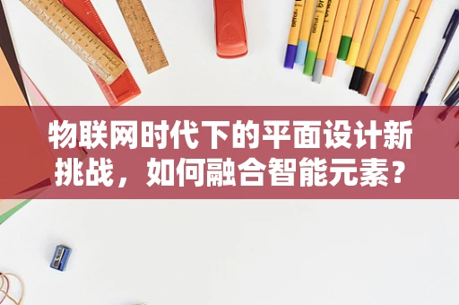 物联网时代下的平面设计新挑战，如何融合智能元素？