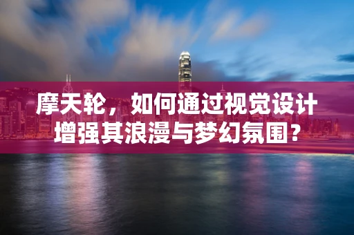 摩天轮，如何通过视觉设计增强其浪漫与梦幻氛围？