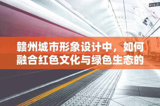 赣州城市形象设计中，如何融合红色文化与绿色生态的视觉叙事？