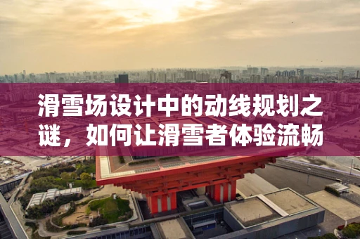 滑雪场设计中的动线规划之谜，如何让滑雪者体验流畅无阻？