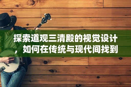 探索道观三清殿的视觉设计，如何在传统与现代间找到平衡？