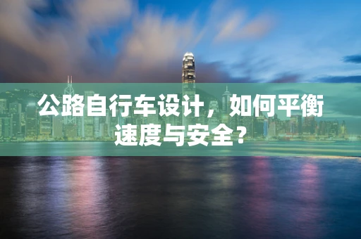 公路自行车设计，如何平衡速度与安全？