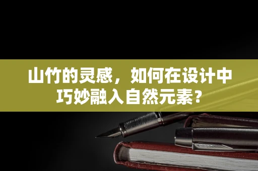 山竹的灵感，如何在设计中巧妙融入自然元素？