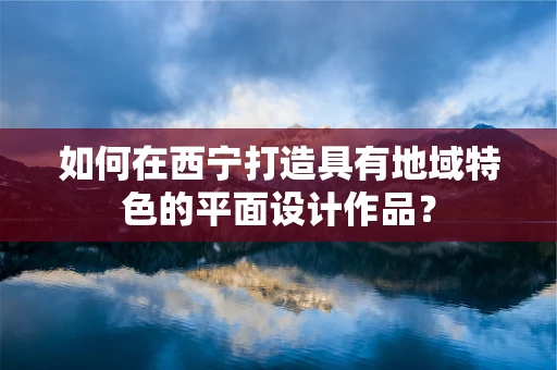 如何在西宁打造具有地域特色的平面设计作品？