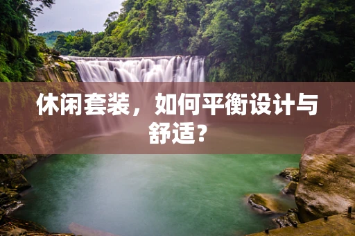 休闲套装，如何平衡设计与舒适？