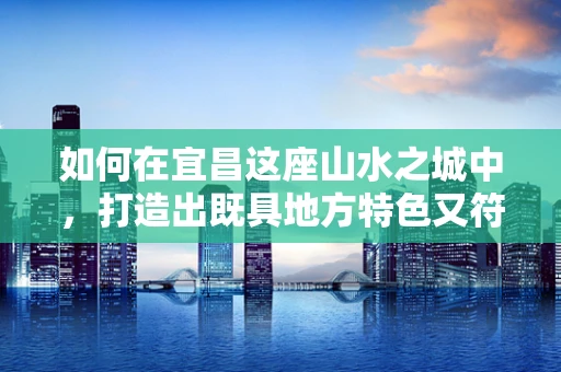 如何在宜昌这座山水之城中，打造出既具地方特色又符合现代审美的平面设计作品？