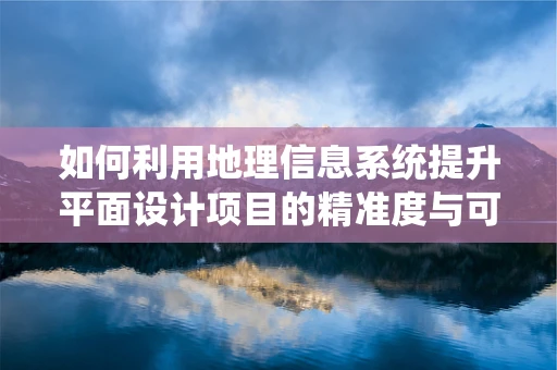 如何利用地理信息系统提升平面设计项目的精准度与可视化？