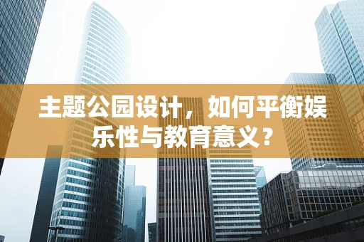 主题公园设计，如何平衡娱乐性与教育意义？