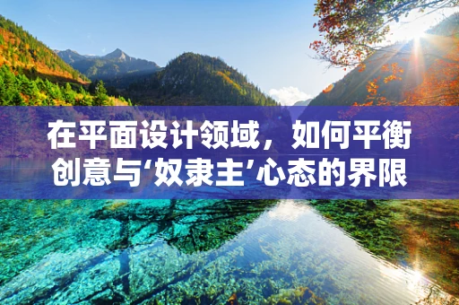 在平面设计领域，如何平衡创意与‘奴隶主’心态的界限？