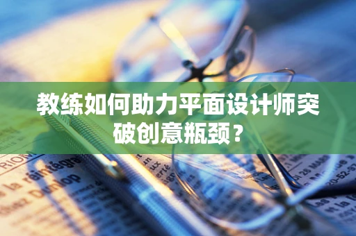 教练如何助力平面设计师突破创意瓶颈？