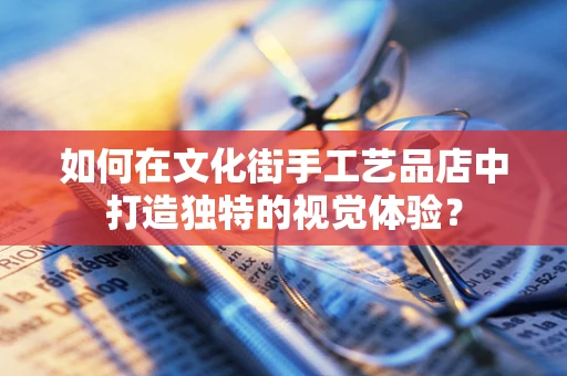 如何在文化街手工艺品店中打造独特的视觉体验？