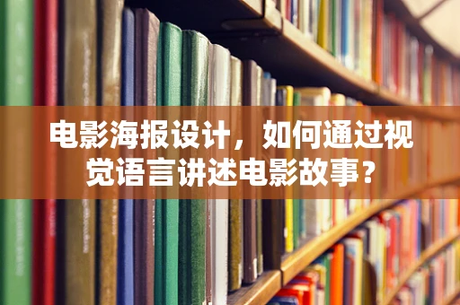 电影海报设计，如何通过视觉语言讲述电影故事？